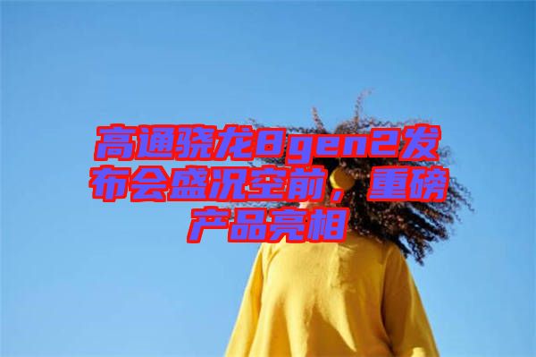 高通驍龍8gen2發(fā)布會盛況空前，重磅產(chǎn)品亮相