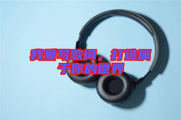 我愛(ài)寫(xiě)歌詞，打造屬于你的世界