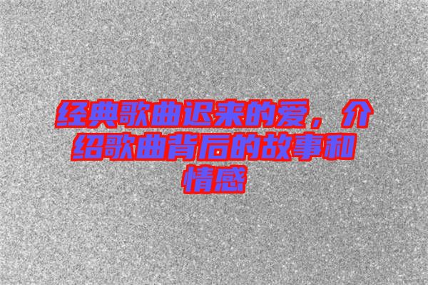 經(jīng)典歌曲遲來的愛，介紹歌曲背后的故事和情感
