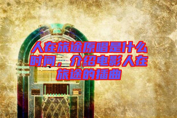 人在旅途原唱是什么時間，介紹電影人在旅途的插曲