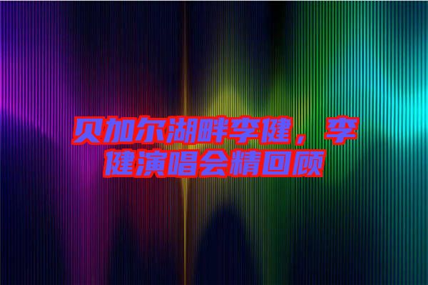 貝加爾湖畔李健，李健演唱會(huì)精回顧