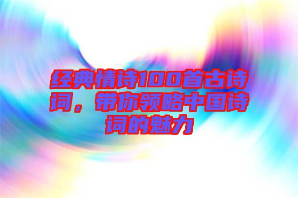 經(jīng)典情詩100首古詩詞，帶你領(lǐng)略中國詩詞的魅力