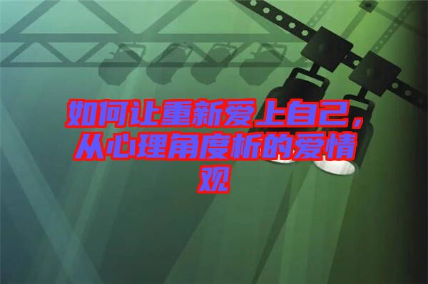 如何讓重新愛(ài)上自己，從心理角度析的愛(ài)情觀