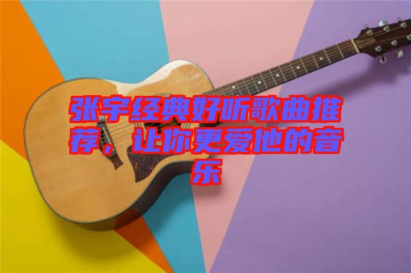 張宇經(jīng)典好聽歌曲推薦，讓你更愛他的音樂