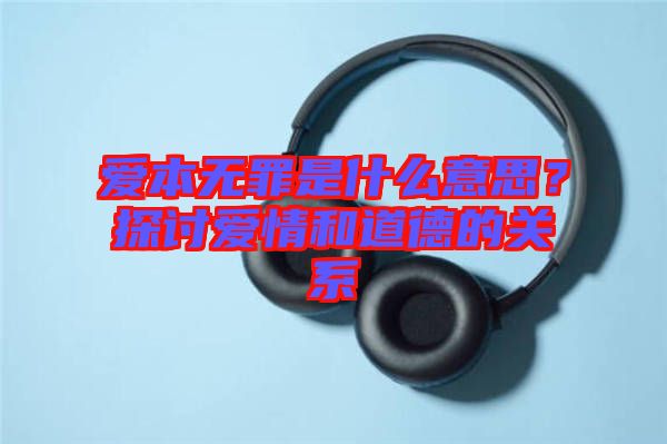 愛本無罪是什么意思？探討愛情和道德的關系