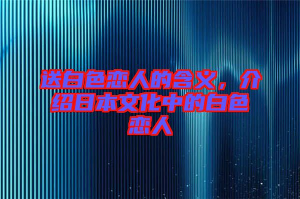 送白色戀人的含義，介紹日本文化中的白色戀人