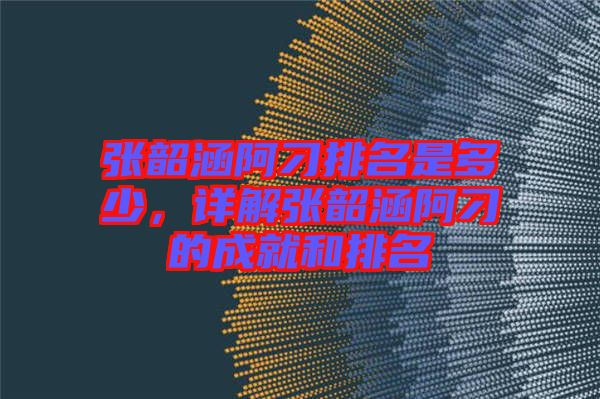 張韶涵阿刁排名是多少，詳解張韶涵阿刁的成就和排名