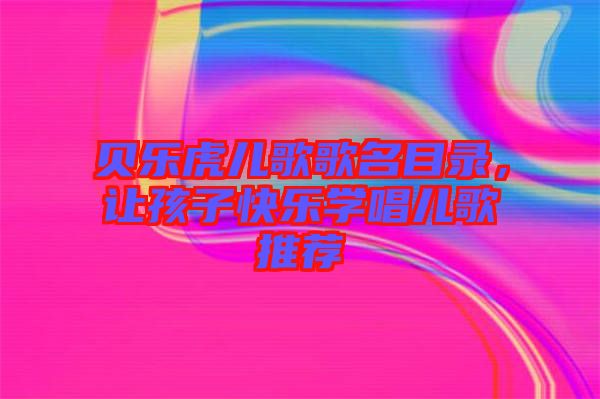 貝樂虎兒歌歌名目錄，讓孩子快樂學(xué)唱兒歌推薦
