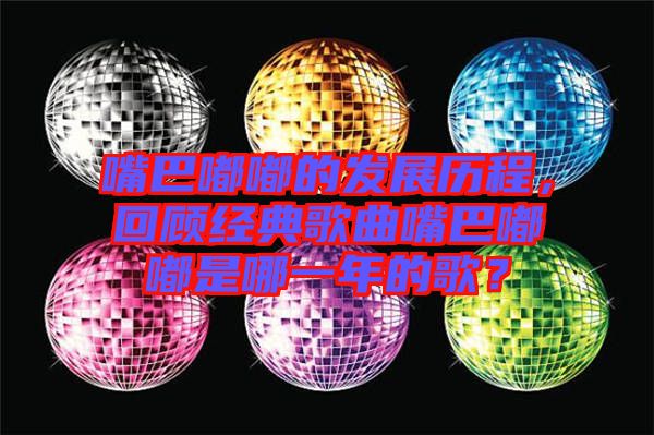 嘴巴嘟嘟的發(fā)展歷程，回顧經(jīng)典歌曲嘴巴嘟嘟是哪一年的歌？