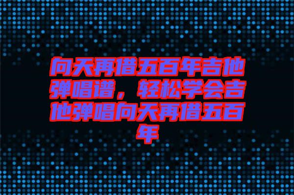 向天再借五百年吉他彈唱譜，輕松學(xué)會(huì)吉他彈唱向天再借五百年