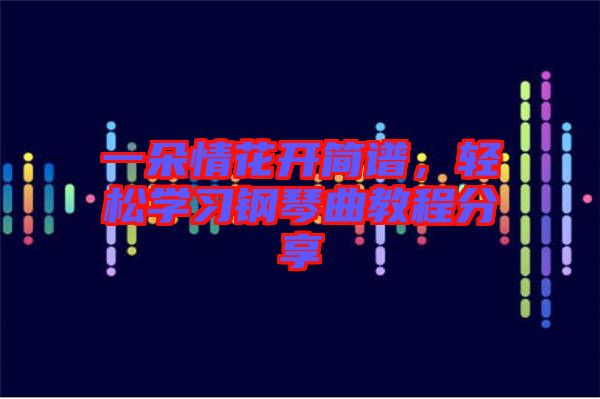 一朵情花開簡譜，輕松學(xué)習(xí)鋼琴曲教程分享