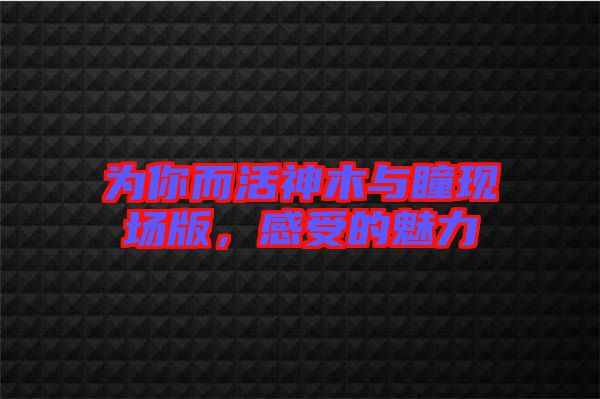 為你而活神木與瞳現(xiàn)場(chǎng)版，感受的魅力