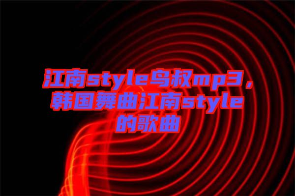 江南style鳥叔mp3，韓國舞曲江南style的歌曲