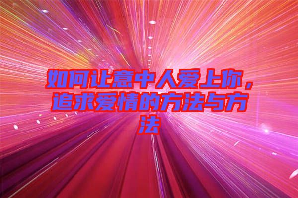 如何讓意中人愛上你，追求愛情的方法與方法