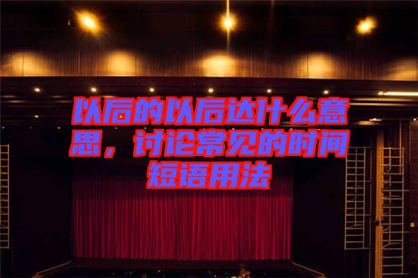 以后的以后達什么意思，討論常見的時間短語用法