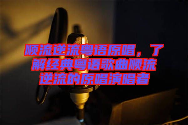 順流逆流粵語原唱，了解經(jīng)典粵語歌曲順流逆流的原唱演唱者