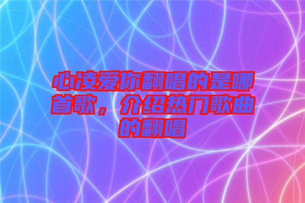心凌愛你翻唱的是哪首歌，介紹熱門歌曲的翻唱