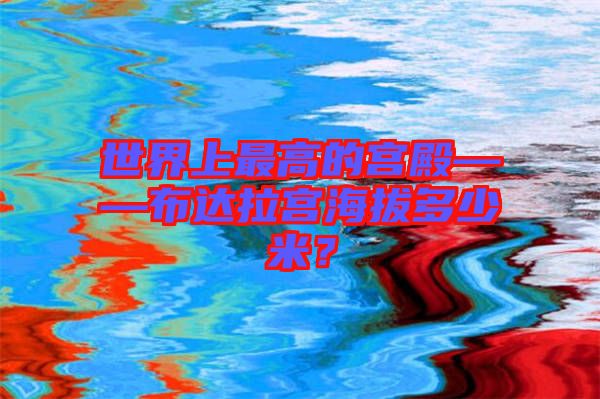 世界上最高的宮殿——布達拉宮海拔多少米？