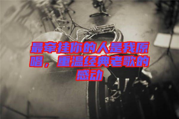 最牽掛你的人是我原唱，重溫經(jīng)典老歌的感動