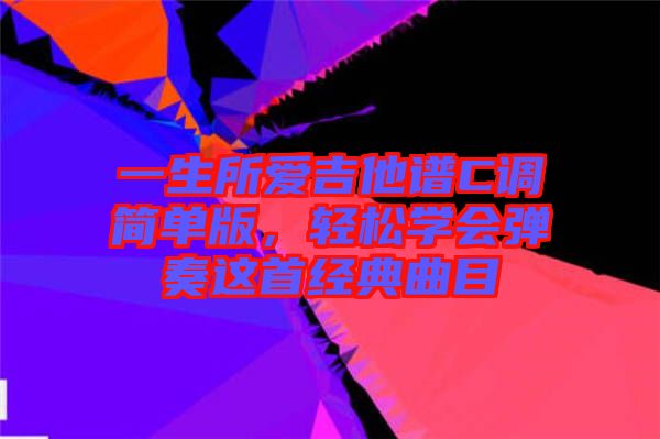 一生所愛(ài)吉他譜C調(diào)簡(jiǎn)單版，輕松學(xué)會(huì)彈奏這首經(jīng)典曲目