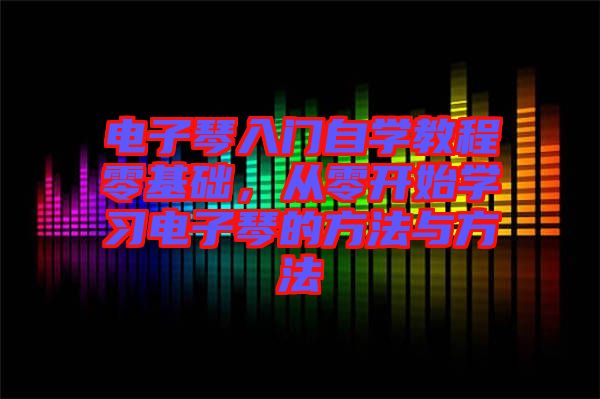 電子琴入門自學教程零基礎，從零開始學習電子琴的方法與方法
