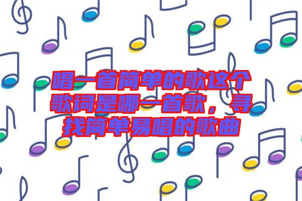 唱一首簡(jiǎn)單的歌這個(gè)歌詞是哪一首歌，尋找簡(jiǎn)單易唱的歌曲