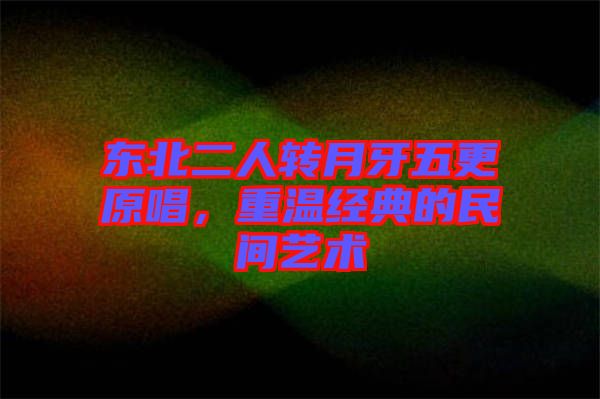 東北二人轉(zhuǎn)月牙五更原唱，重溫經(jīng)典的民間藝術