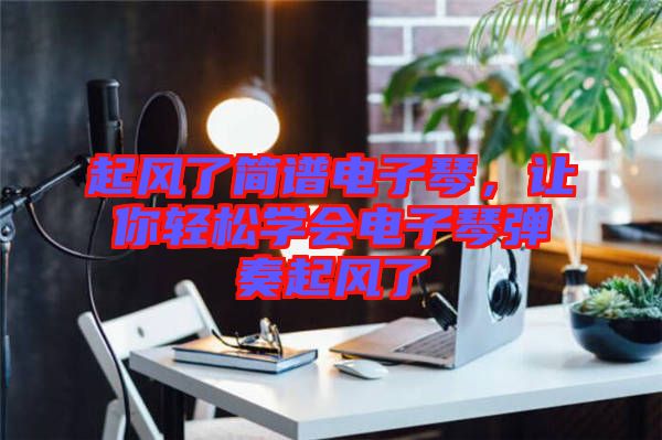 起風(fēng)了簡譜電子琴，讓你輕松學(xué)會電子琴彈奏起風(fēng)了