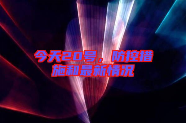 今天20號，防控措施和最新情況