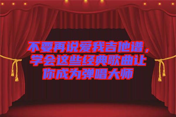不要再說愛我吉他譜，學會這些經(jīng)典歌曲讓你成為彈唱大師