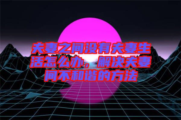 夫妻之間沒有夫妻生活怎么辦，解決夫妻間不和諧的方法