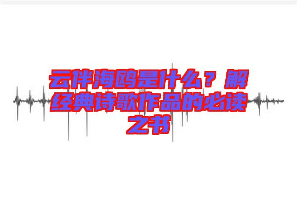 云伴海鷗是什么？解經(jīng)典詩(shī)歌作品的必讀之書(shū)