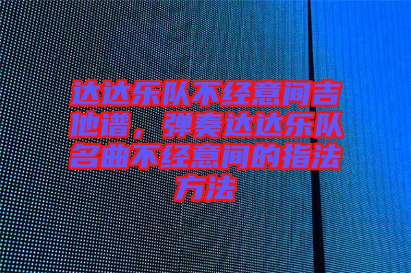 達(dá)達(dá)樂隊(duì)不經(jīng)意間吉他譜，彈奏達(dá)達(dá)樂隊(duì)名曲不經(jīng)意間的指法方法