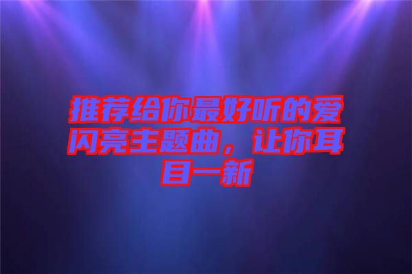 推薦給你最好聽的愛閃亮主題曲，讓你耳目一新