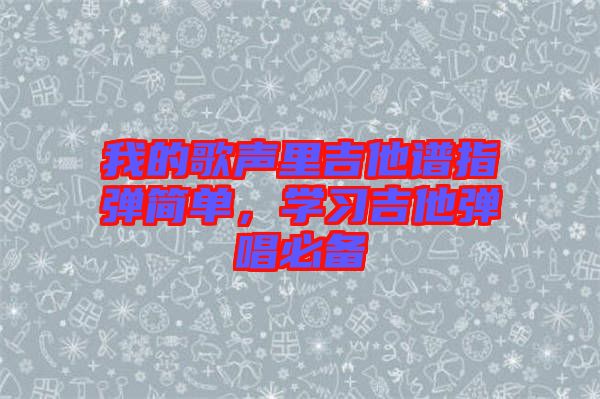 我的歌聲里吉他譜指彈簡(jiǎn)單，學(xué)習(xí)吉他彈唱必備
