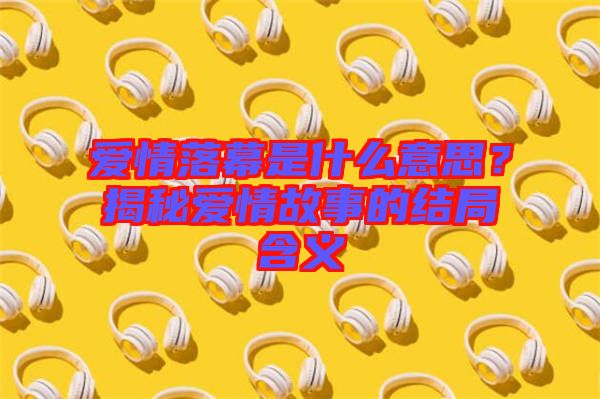 愛情落幕是什么意思？揭秘愛情故事的結(jié)局含義
