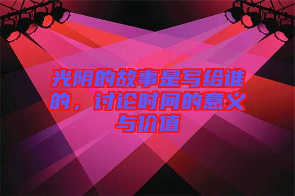 光陰的故事是寫給誰(shuí)的，討論時(shí)間的意義與價(jià)值