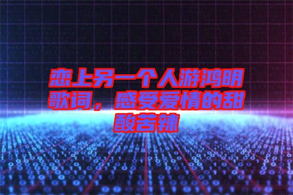 戀上另一個(gè)人游鴻明歌詞，感受愛(ài)情的甜酸苦辣