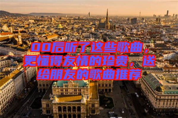 00后聽了這些歌曲，更懂得友情的珍貴，送給朋友的歌曲推薦