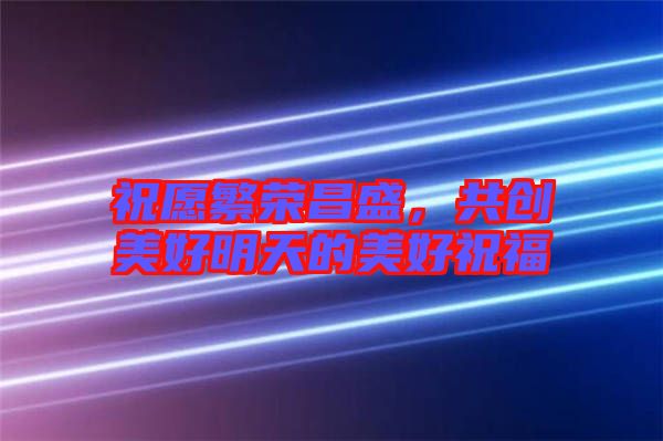 祝愿繁榮昌盛，共創(chuàng)美好明天的美好祝福