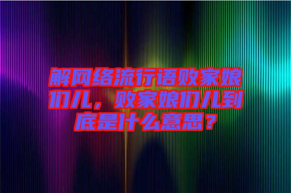 解網(wǎng)絡流行語敗家娘們兒，敗家娘們兒到底是什么意思？