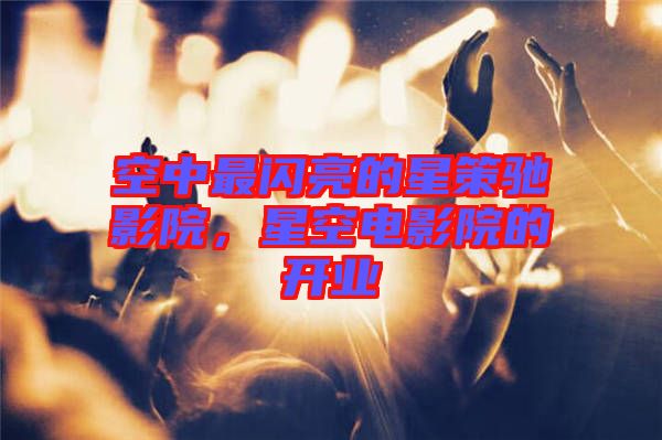 空中最閃亮的星策馳影院，星空電影院的開(kāi)業(yè)