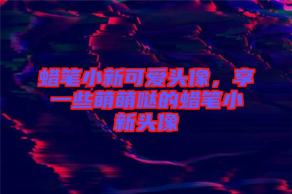 蠟筆小新可愛頭像，享一些萌萌噠的蠟筆小新頭像