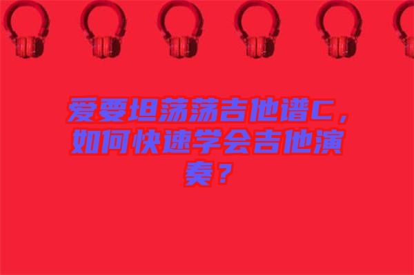 愛要坦蕩蕩吉他譜C，如何快速學(xué)會吉他演奏？