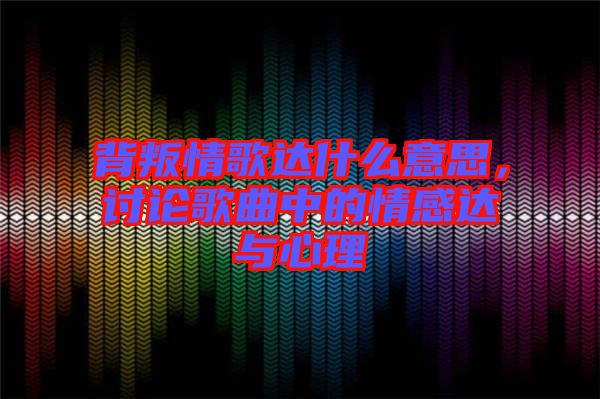 背叛情歌達什么意思，討論歌曲中的情感達與心理