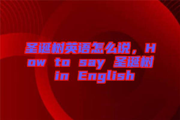 圣誕樹(shù)英語(yǔ)怎么說(shuō)，How to say 圣誕樹(shù) in English