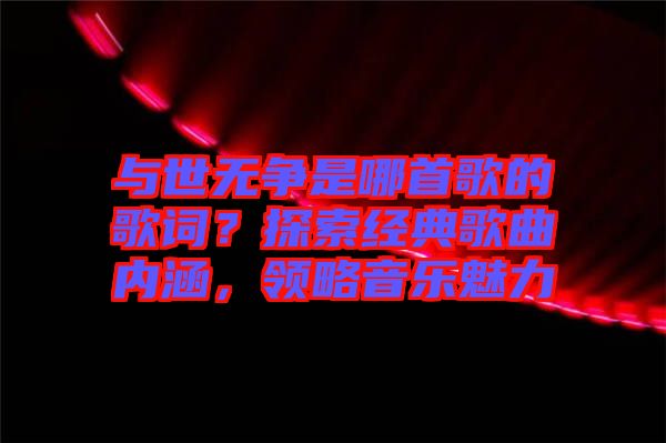 與世無爭(zhēng)是哪首歌的歌詞？探索經(jīng)典歌曲內(nèi)涵，領(lǐng)略音樂魅力