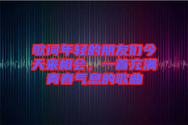 歌詞年輕的朋友們今天來相會(huì)，一首充滿青春氣息的歌曲