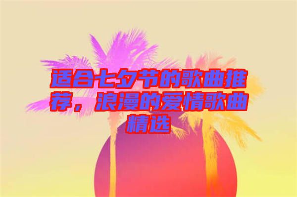 適合七夕節(jié)的歌曲推薦，浪漫的愛情歌曲精選