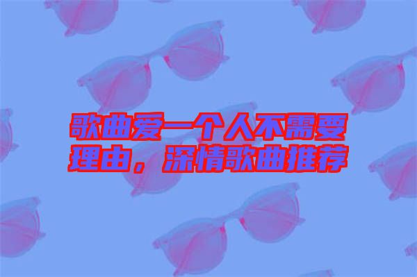 歌曲愛(ài)一個(gè)人不需要理由，深情歌曲推薦